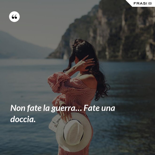 Non fate la guerra… Fate una doccia. - Anonimo