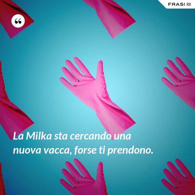 La Milka sta cercando una nuova vacca, forse ti prendono. - Anonimo