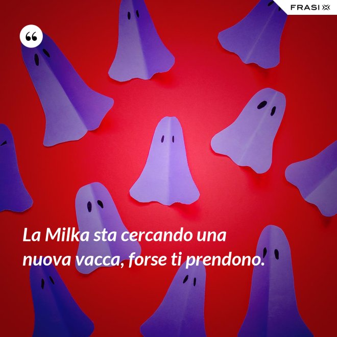 La Milka sta cercando una nuova vacca, forse ti prendono. - Anonimo
