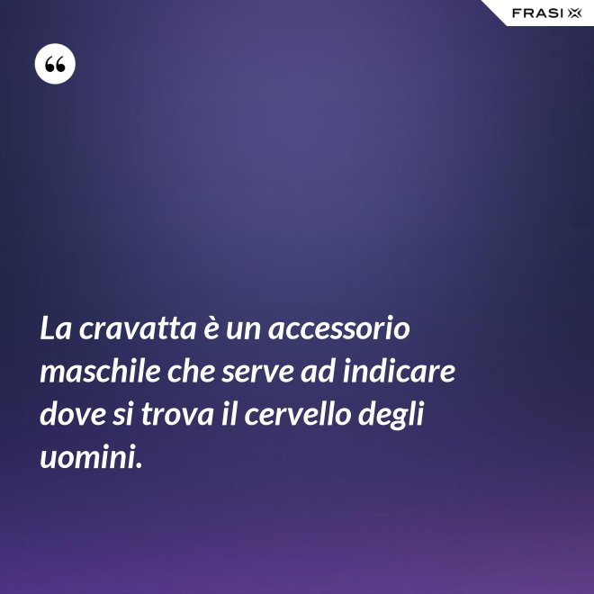 La cravatta è un accessorio maschile che serve ad indicare dove si trova il cervello degli uomini. - Anonimo
