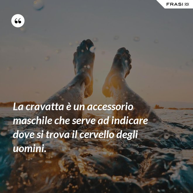 La cravatta è un accessorio maschile che serve ad indicare dove si trova il cervello degli uomini. - Anonimo