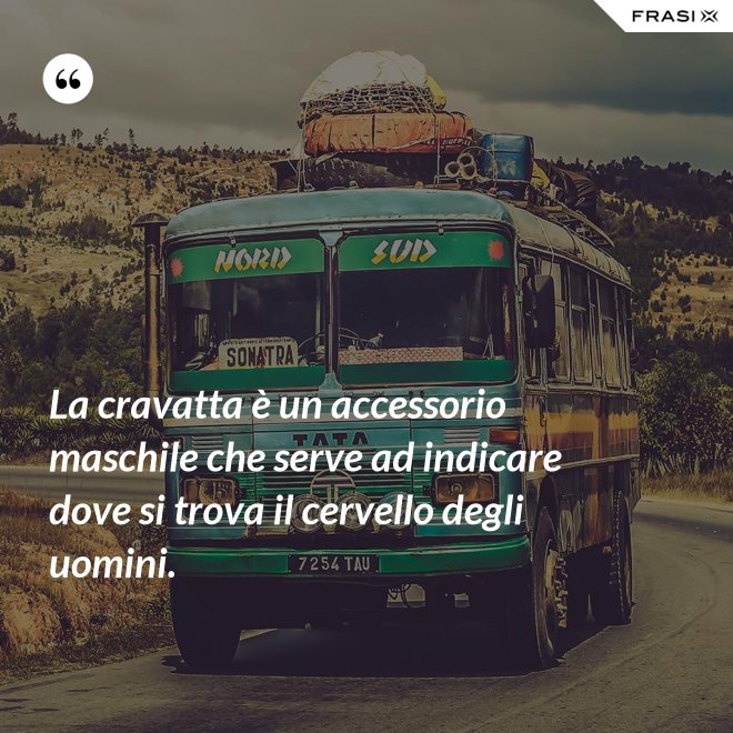 La cravatta è un accessorio maschile che serve ad indicare dove si trova il cervello degli uomini. - Anonimo