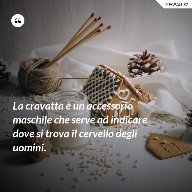 La cravatta è un accessorio maschile che serve ad indicare dove si trova il cervello degli uomini. - Anonimo