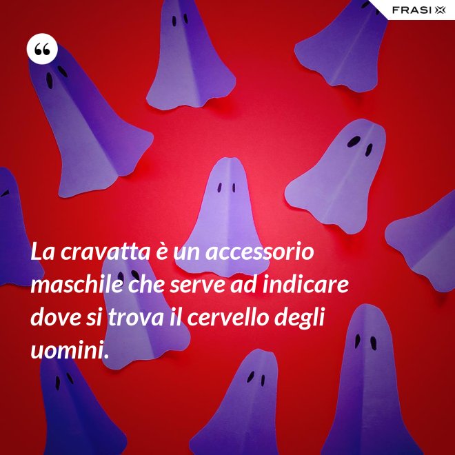 La cravatta è un accessorio maschile che serve ad indicare dove si trova il cervello degli uomini. - Anonimo