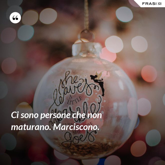 Ci sono persone che non maturano. Marciscono. - Anonimo