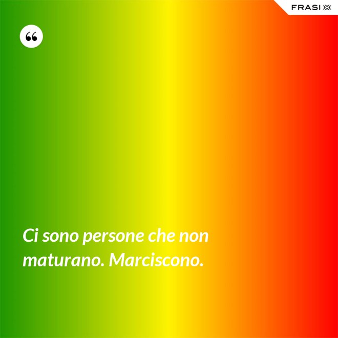 Ci sono persone che non maturano. Marciscono. - Anonimo