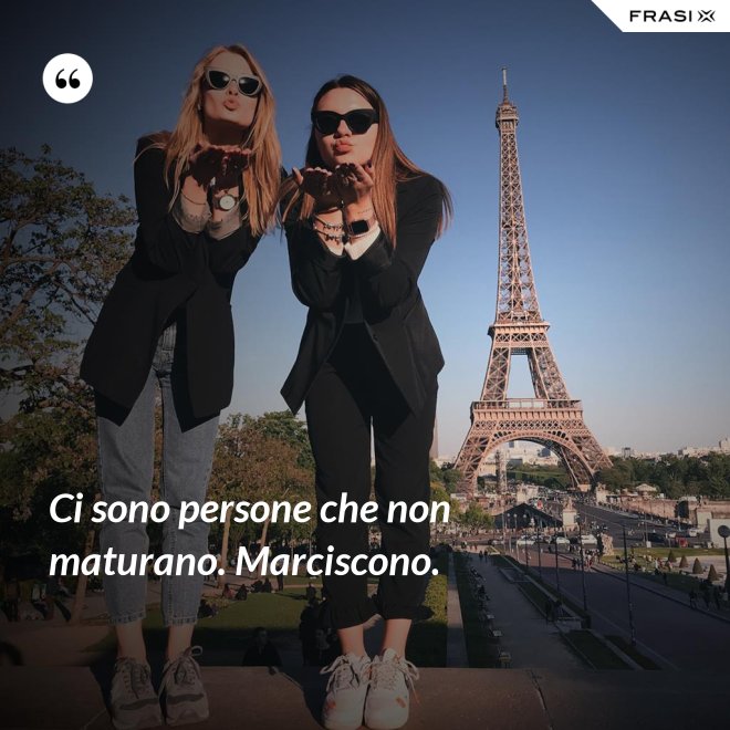 Ci sono persone che non maturano. Marciscono. - Anonimo