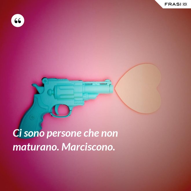 Ci sono persone che non maturano. Marciscono. - Anonimo