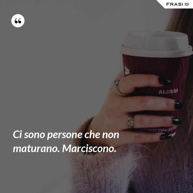 Ci sono persone che non maturano. Marciscono. - Anonimo