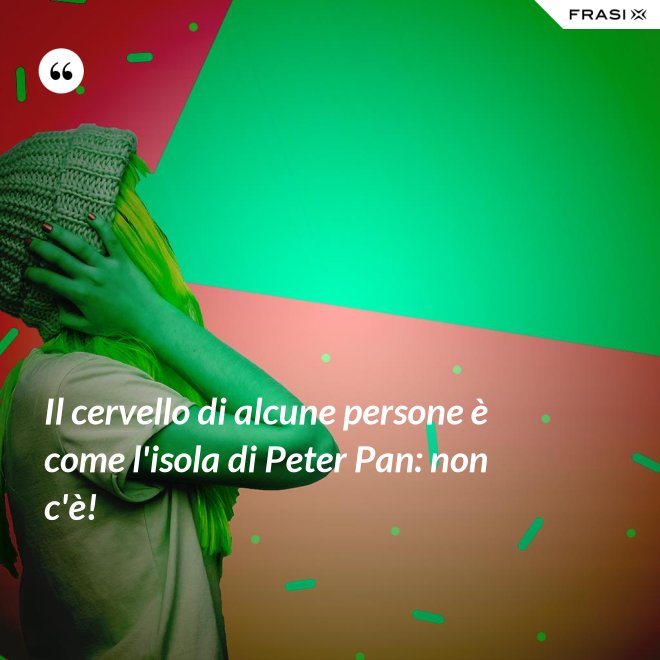 Il cervello di alcune persone è come l'isola di Peter Pan: non c'è! - Anonimo