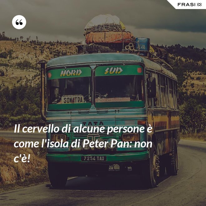 Il cervello di alcune persone è come l'isola di Peter Pan: non c'è! - Anonimo