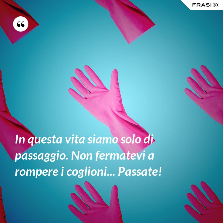 In Questa Vita Siamo Solo Di Passaggio Frasi In questa vita siamo solo di passaggio. Non fermatevi a rompere i