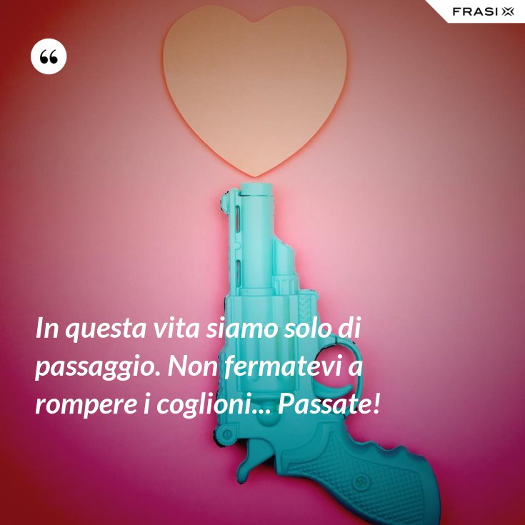 In Questa Vita Siamo Solo Di Passaggio Frasi In questa vita siamo solo di passaggio. Non fermatevi a rompere i