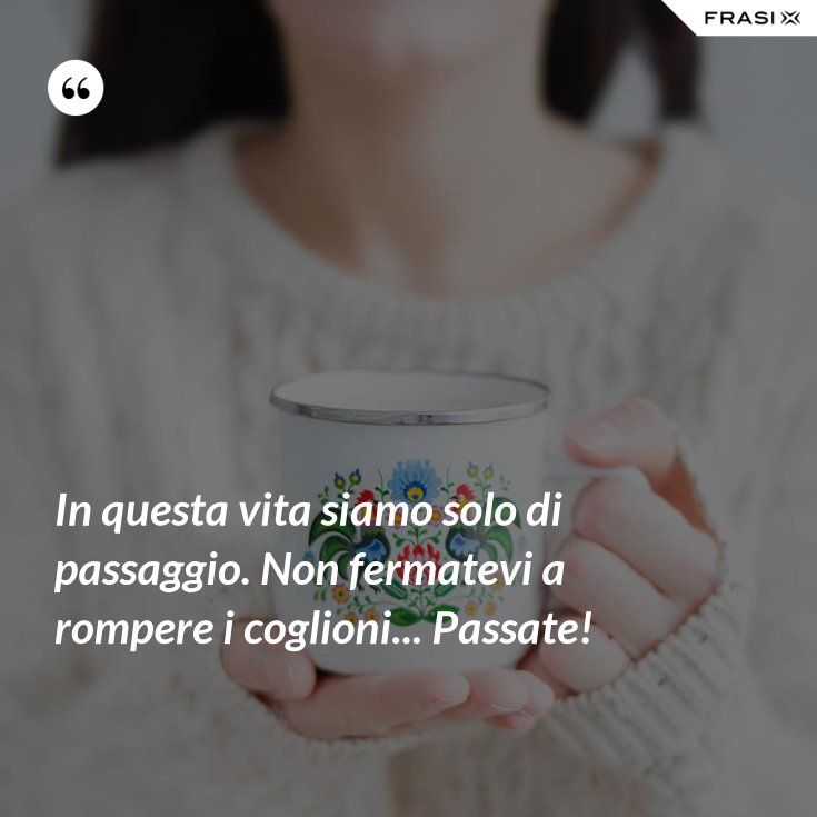 In Questa Vita Siamo Solo Di Passaggio Frasi In questa vita siamo solo di passaggio. Non fermatevi a rompere i
