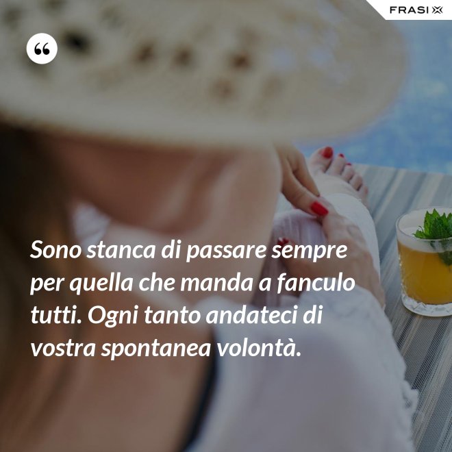 Sono stanca di passare sempre per quella che manda a fanculo tutti. Ogni tanto andateci di vostra spontanea volontà. - Anonimo
