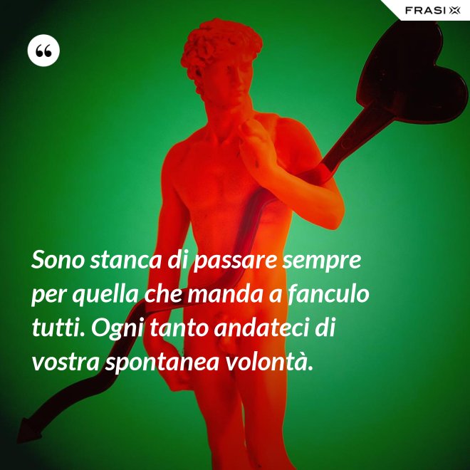 Sono stanca di passare sempre per quella che manda a fanculo tutti. Ogni tanto andateci di vostra spontanea volontà. - Anonimo