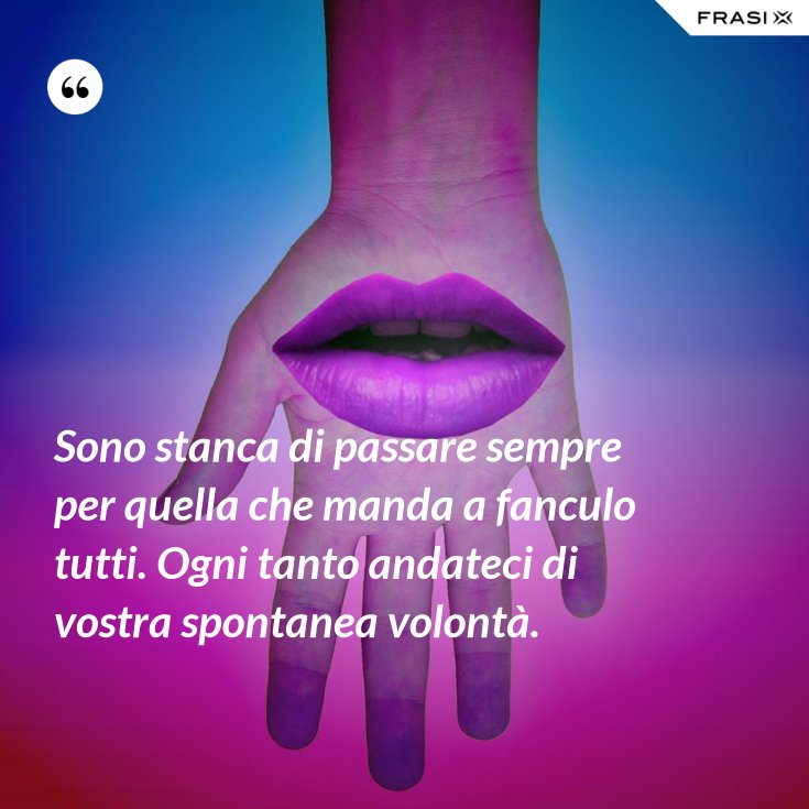 Sono stanca di passare sempre per quella che manda a fanculo tutti. Ogni tanto andateci di Sono stanca di passare sempre per quella che manda a fanculo tutti. Ogni tanto andateci di