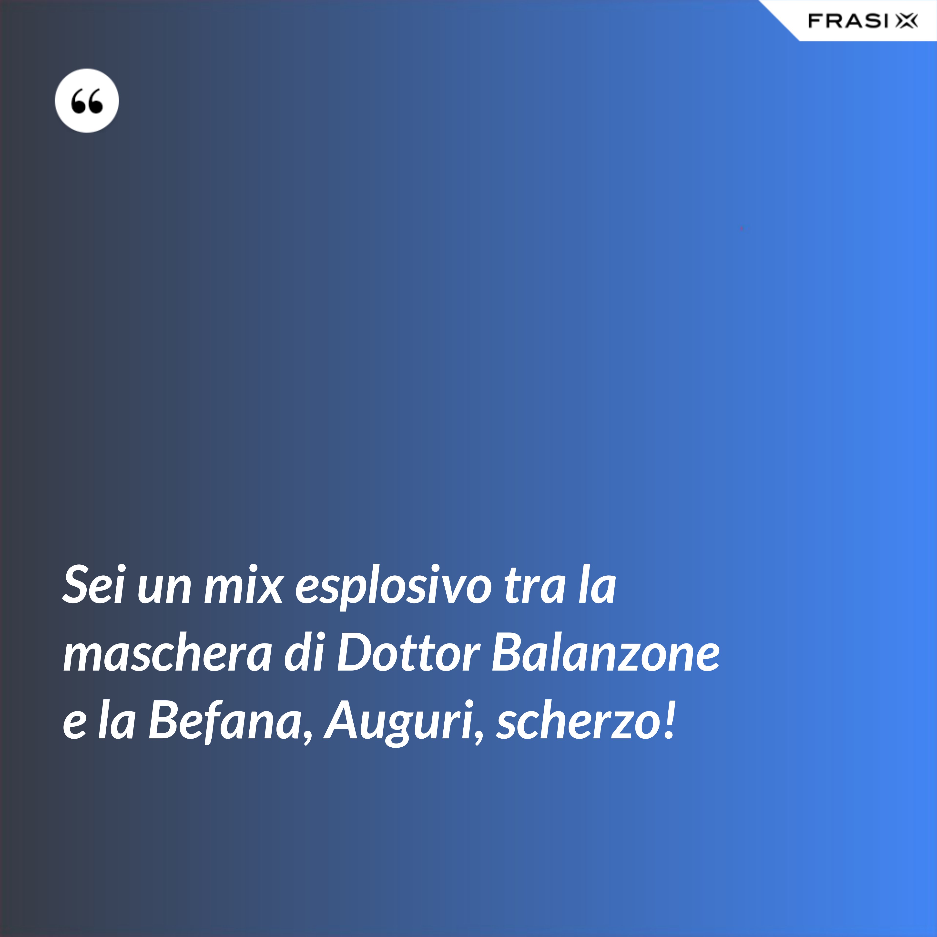 Sei un mix esplosivo tra la maschera di Dottor Balanzone e la Befana, Auguri, scherzo! - Anonimo