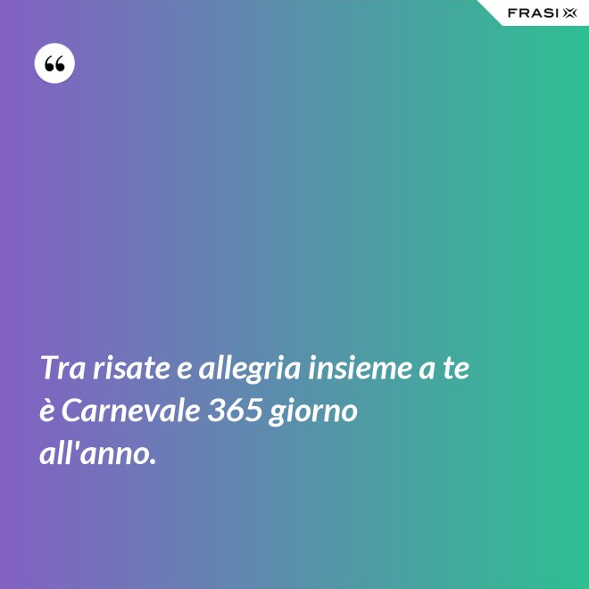 Tra risate e allegria insieme a te è Carnevale 365 giorno all'anno. - Anonimo