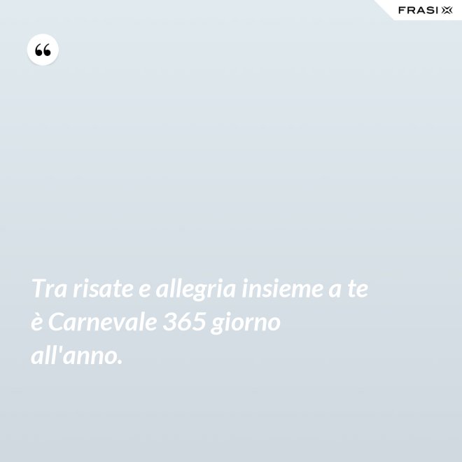 Tra risate e allegria insieme a te è Carnevale 365 giorno all'anno. - Anonimo
