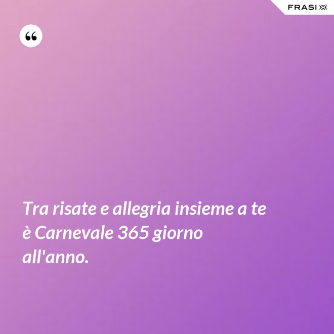 Tra risate e allegria insieme a te è Carnevale 365 giorno all'anno. - Anonimo