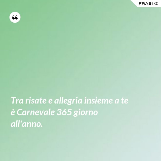 Tra risate e allegria insieme a te è Carnevale 365 giorno all'anno. - Anonimo