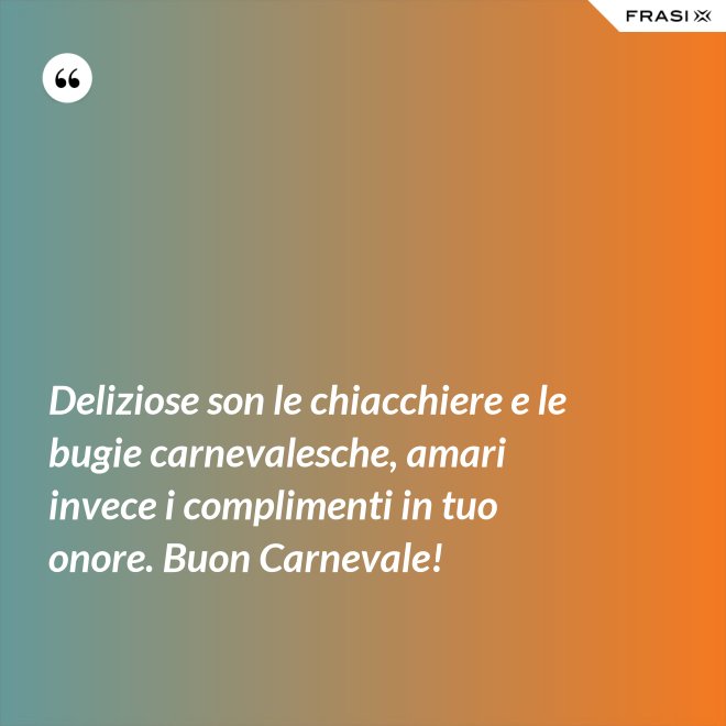 Deliziose son le chiacchiere e le bugie carnevalesche, amari invece i complimenti in tuo onore. Buon Carnevale! - Anonimo