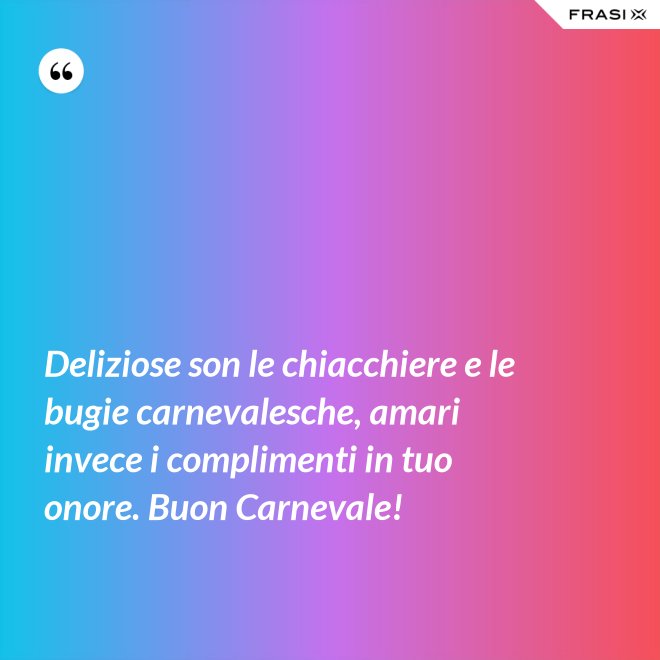 Deliziose son le chiacchiere e le bugie carnevalesche, amari invece i complimenti in tuo onore. Buon Carnevale! - Anonimo