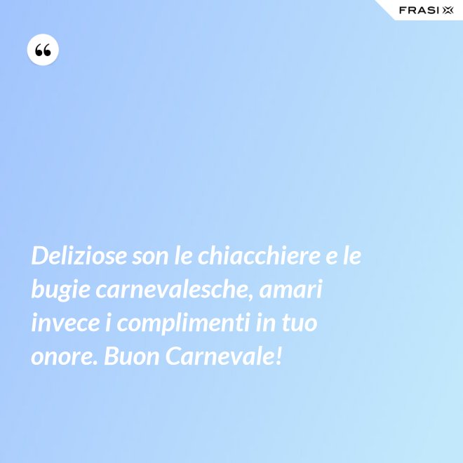 Deliziose son le chiacchiere e le bugie carnevalesche, amari invece i complimenti in tuo onore. Buon Carnevale! - Anonimo