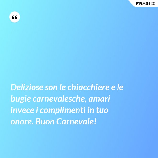 Deliziose son le chiacchiere e le bugie carnevalesche, amari invece i complimenti in tuo onore. Buon Carnevale! - Anonimo