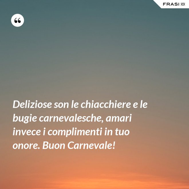 Deliziose son le chiacchiere e le bugie carnevalesche, amari invece i complimenti in tuo onore. Buon Carnevale! - Anonimo
