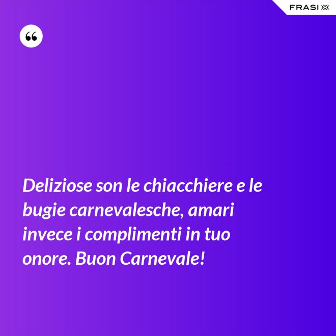 Deliziose son le chiacchiere e le bugie carnevalesche, amari invece i complimenti in tuo onore. Buon Carnevale! - Anonimo