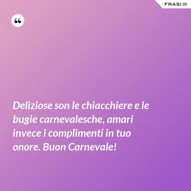 Deliziose son le chiacchiere e le bugie carnevalesche, amari invece i complimenti in tuo onore. Buon Carnevale! - Anonimo