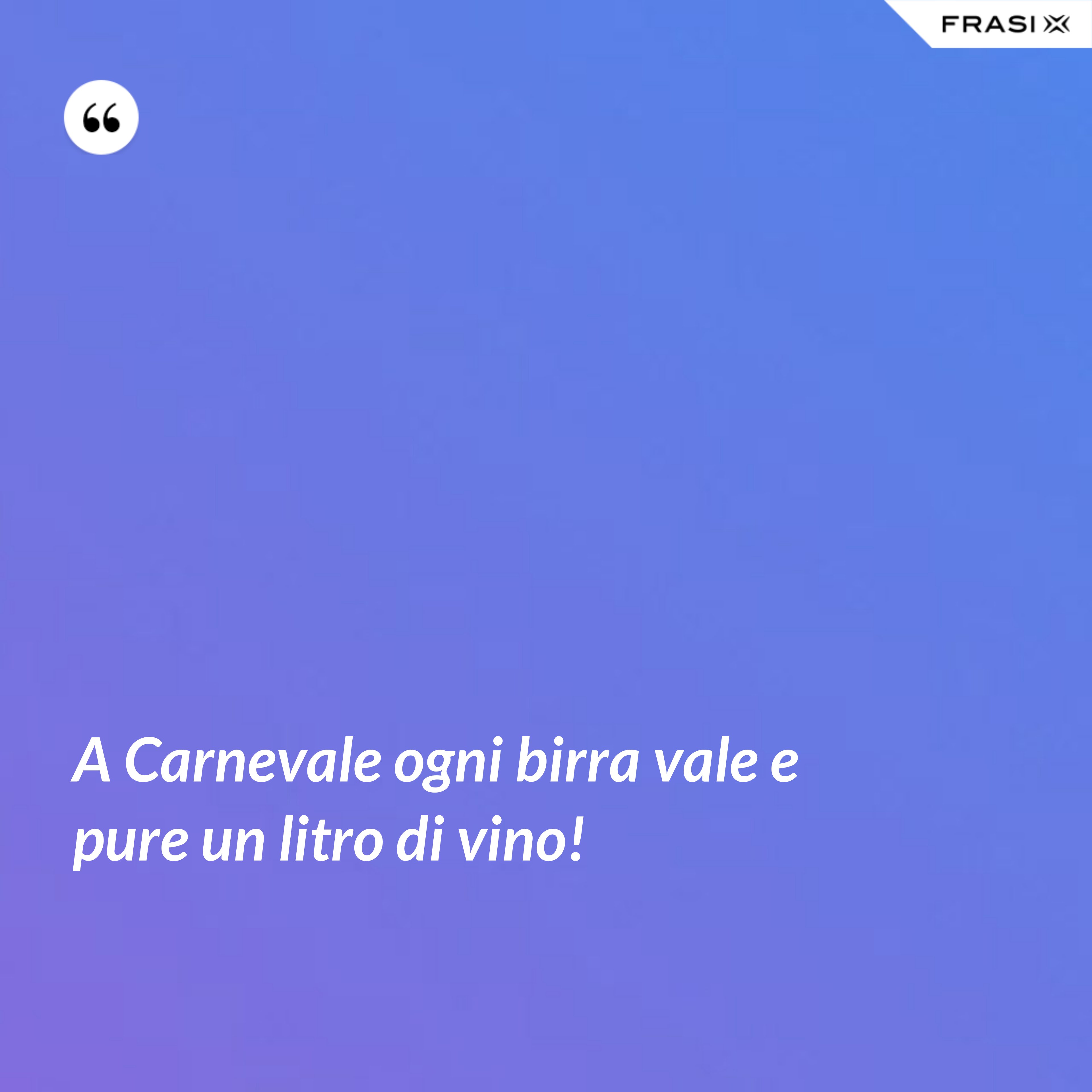 A Carnevale ogni birra vale e pure un litro di vino! - Anonimo