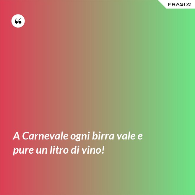 A Carnevale ogni birra vale e pure un litro di vino! - Anonimo