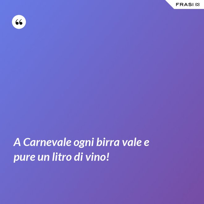 A Carnevale ogni birra vale e pure un litro di vino! - Anonimo