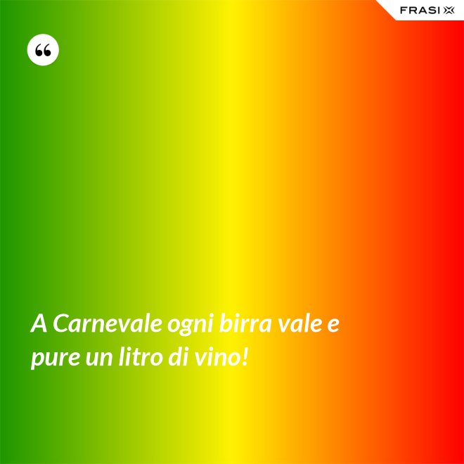 A Carnevale ogni birra vale e pure un litro di vino! - Anonimo