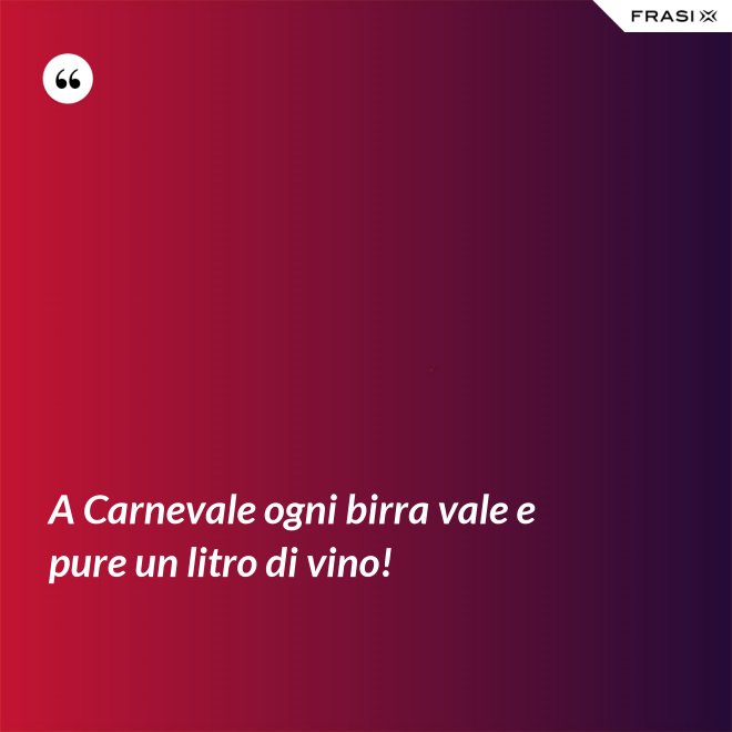 A Carnevale ogni birra vale e pure un litro di vino! - Anonimo