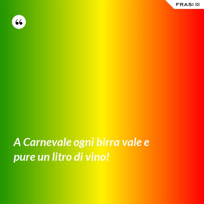 A Carnevale ogni birra vale e pure un litro di vino! - Anonimo