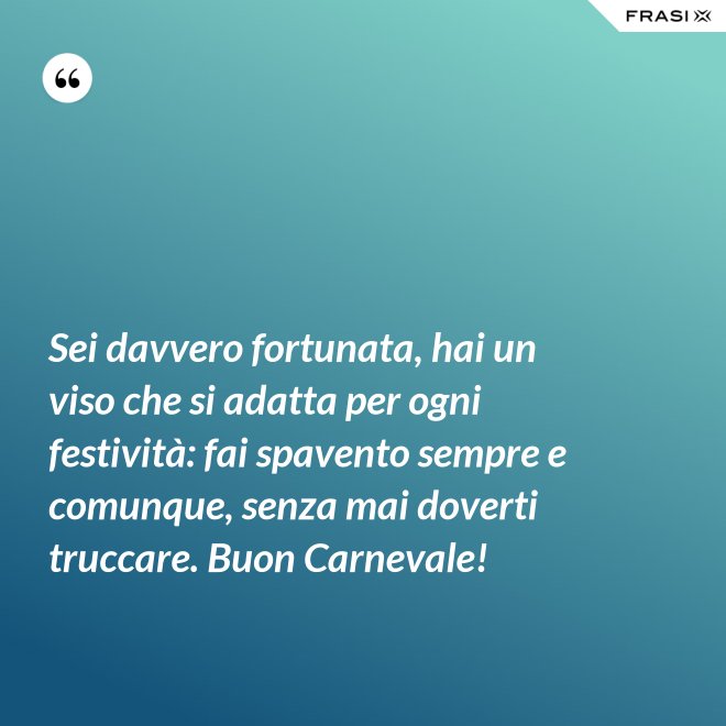 Sei davvero fortunata, hai un viso che si adatta per ogni festività: fai spavento sempre e comunque, senza mai doverti truccare. Buon Carnevale! - Anonimo