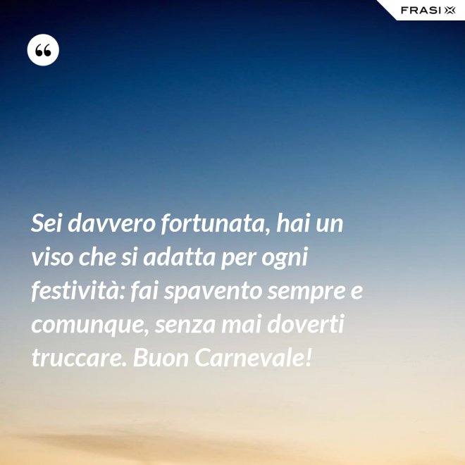 Sei davvero fortunata, hai un viso che si adatta per ogni festività: fai spavento sempre e comunque, senza mai doverti truccare. Buon Carnevale! - Anonimo