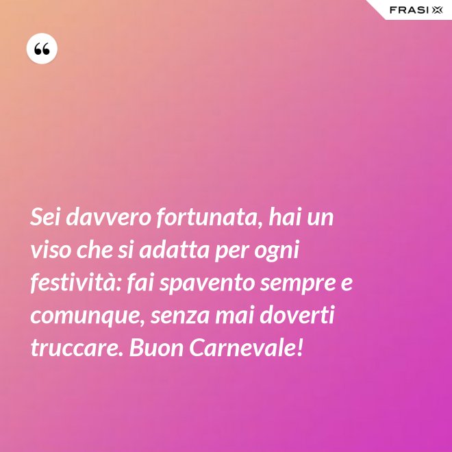 Sei davvero fortunata, hai un viso che si adatta per ogni festività: fai spavento sempre e comunque, senza mai doverti truccare. Buon Carnevale! - Anonimo
