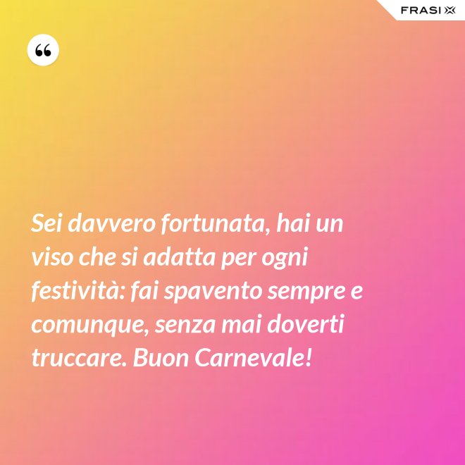 Sei davvero fortunata, hai un viso che si adatta per ogni festività: fai spavento sempre e comunque, senza mai doverti truccare. Buon Carnevale! - Anonimo