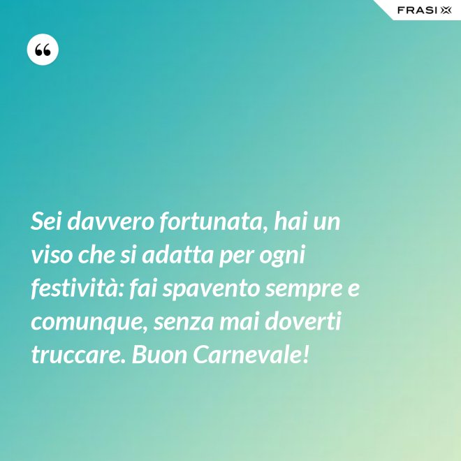 Sei davvero fortunata, hai un viso che si adatta per ogni festività: fai spavento sempre e comunque, senza mai doverti truccare. Buon Carnevale! - Anonimo