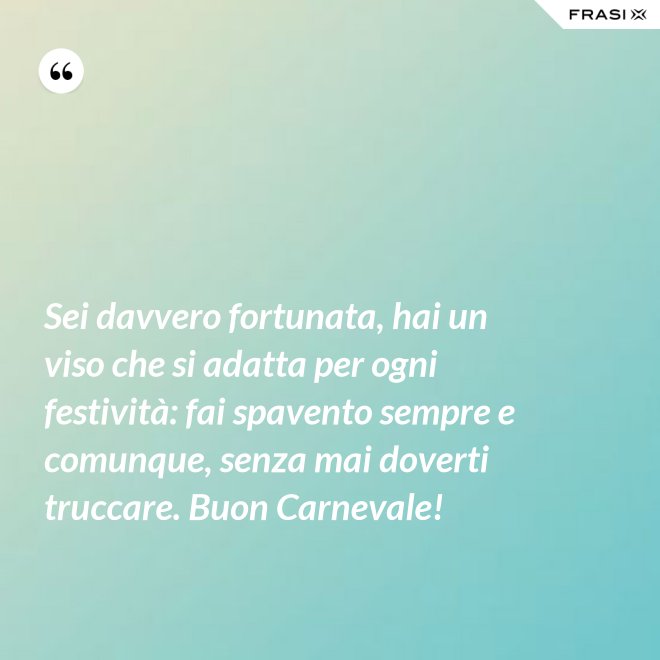 Sei davvero fortunata, hai un viso che si adatta per ogni festività: fai spavento sempre e comunque, senza mai doverti truccare. Buon Carnevale! - Anonimo