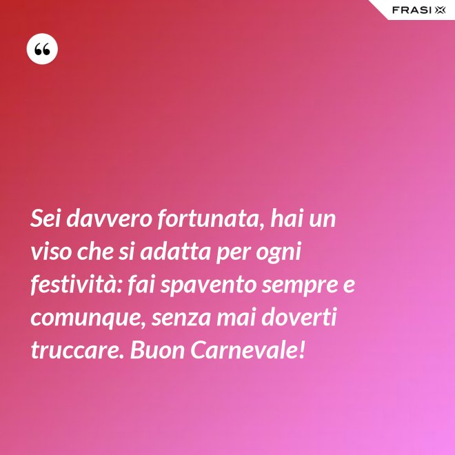 Sei davvero fortunata, hai un viso che si adatta per ogni festività: fai spavento sempre e comunque, senza mai doverti truccare. Buon Carnevale! - Anonimo