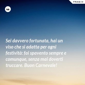 Sei davvero fortunata, hai un viso che si adatta per ogni festività: fai spavento sempre e comunque, senza mai doverti truccare. Buon Carnevale! - Anonimo