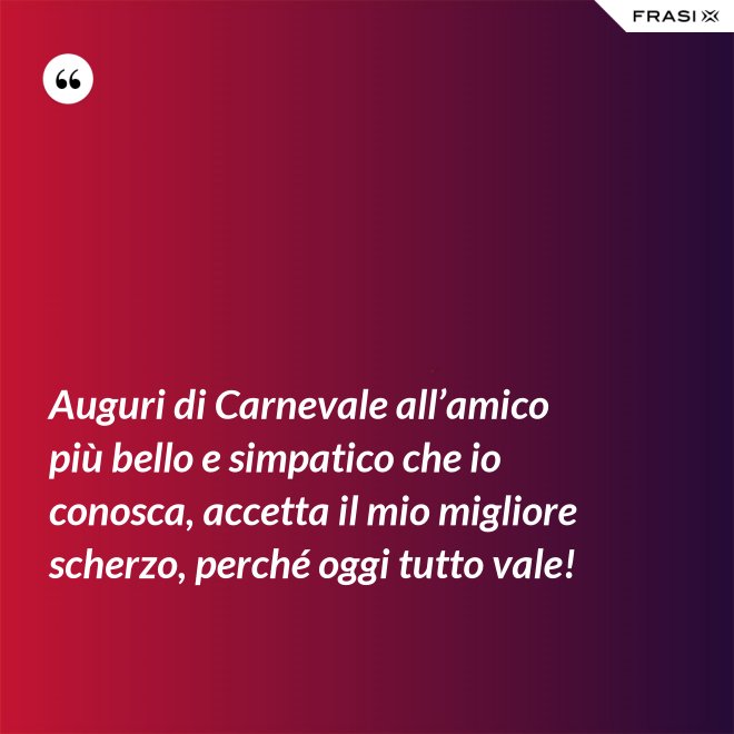 Auguri di Carnevale all’amico più bello e simpatico che io conosca, accetta il mio migliore scherzo, perché oggi tutto vale! - Anonimo