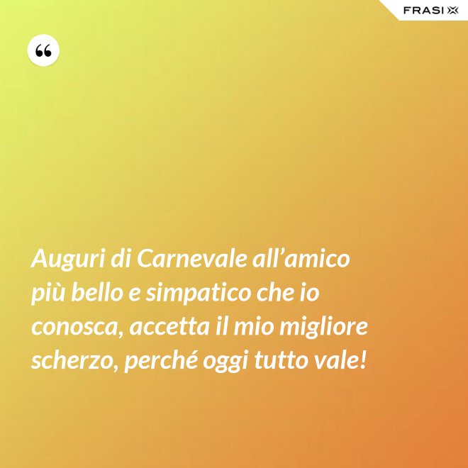 Auguri di Carnevale all’amico più bello e simpatico che io conosca, accetta il mio migliore scherzo, perché oggi tutto vale! - Anonimo