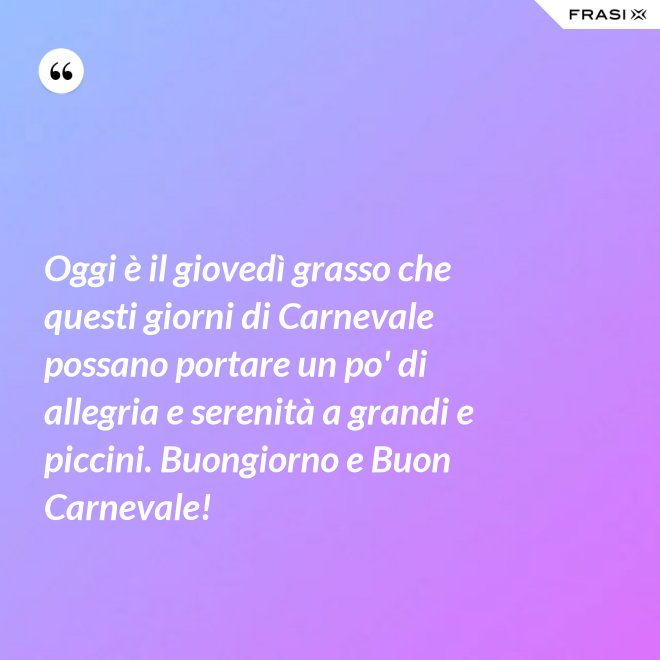 Oggi è il giovedì grasso che questi giorni di Carnevale possano portare un po' di allegria e serenità a grandi e piccini. Buongiorno e Buon Carnevale! - Anonimo